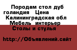 Породам стол дуб голандия › Цена ­ 20 000 - Калининградская обл. Мебель, интерьер » Столы и стулья   